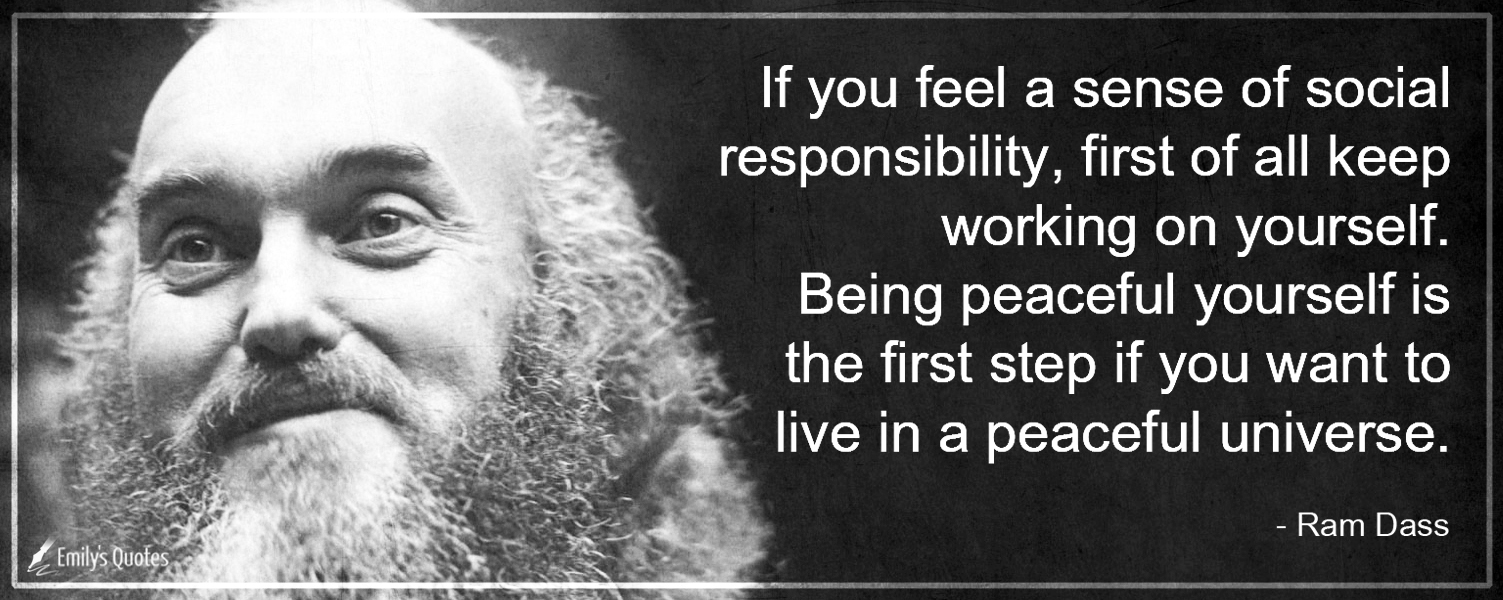 If you feel a sense of social responsibility, first of all keep working on yourself. Being