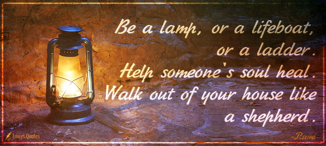 Be a lamp, or a lifeboat, or a ladder. Help someone’s soul heal