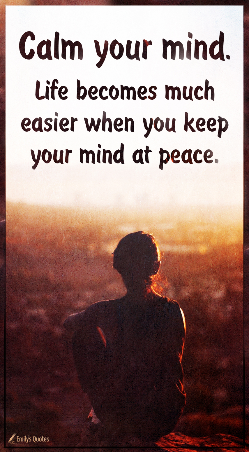 Calm your mind. Life becomes much easier when you keep your mind at peace