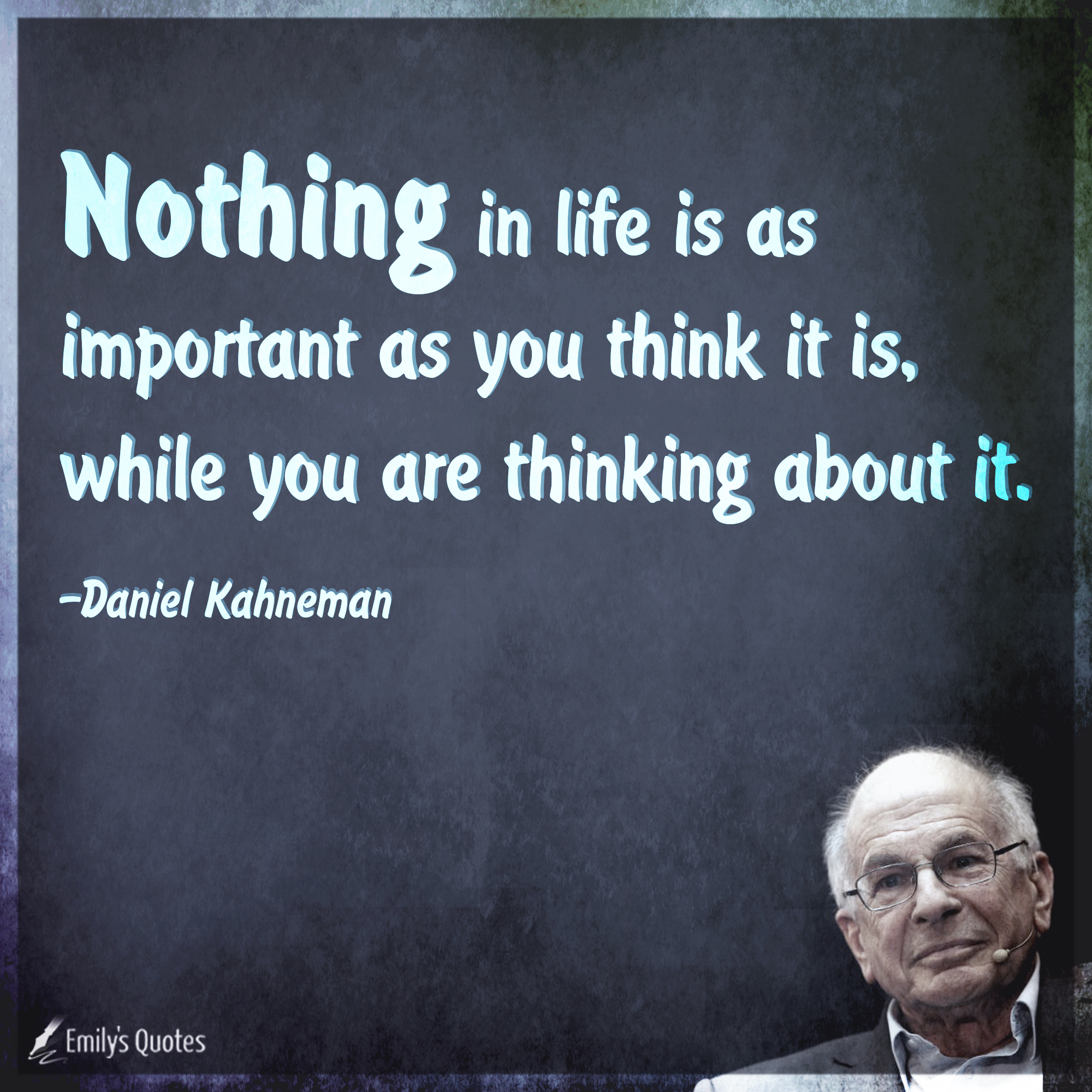 Nothing in life is as important as you think it is, while you are thinking about it