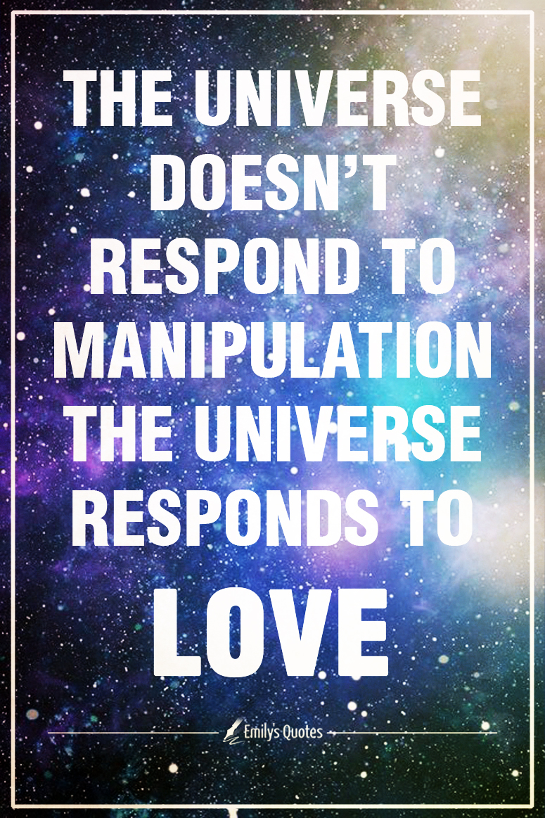 The Universe doesn’t respond to manipulation the Universe responds to love