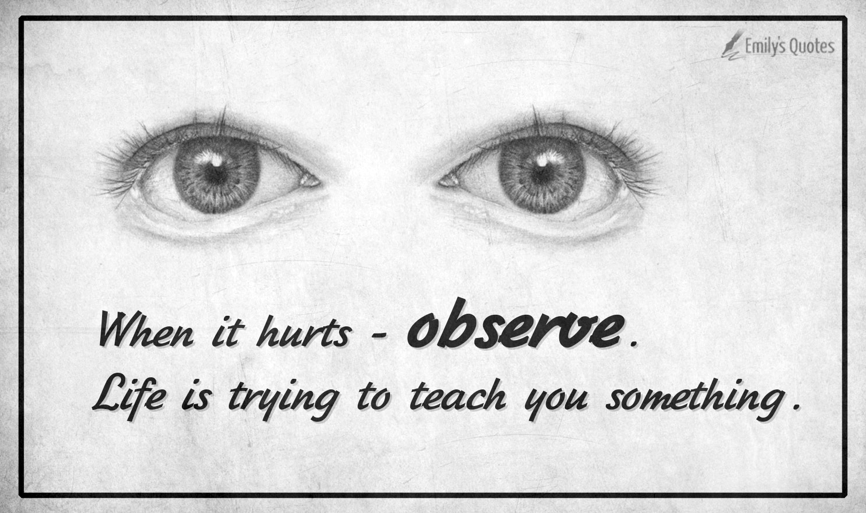 When it hurts – observe. Life is trying to teach you something