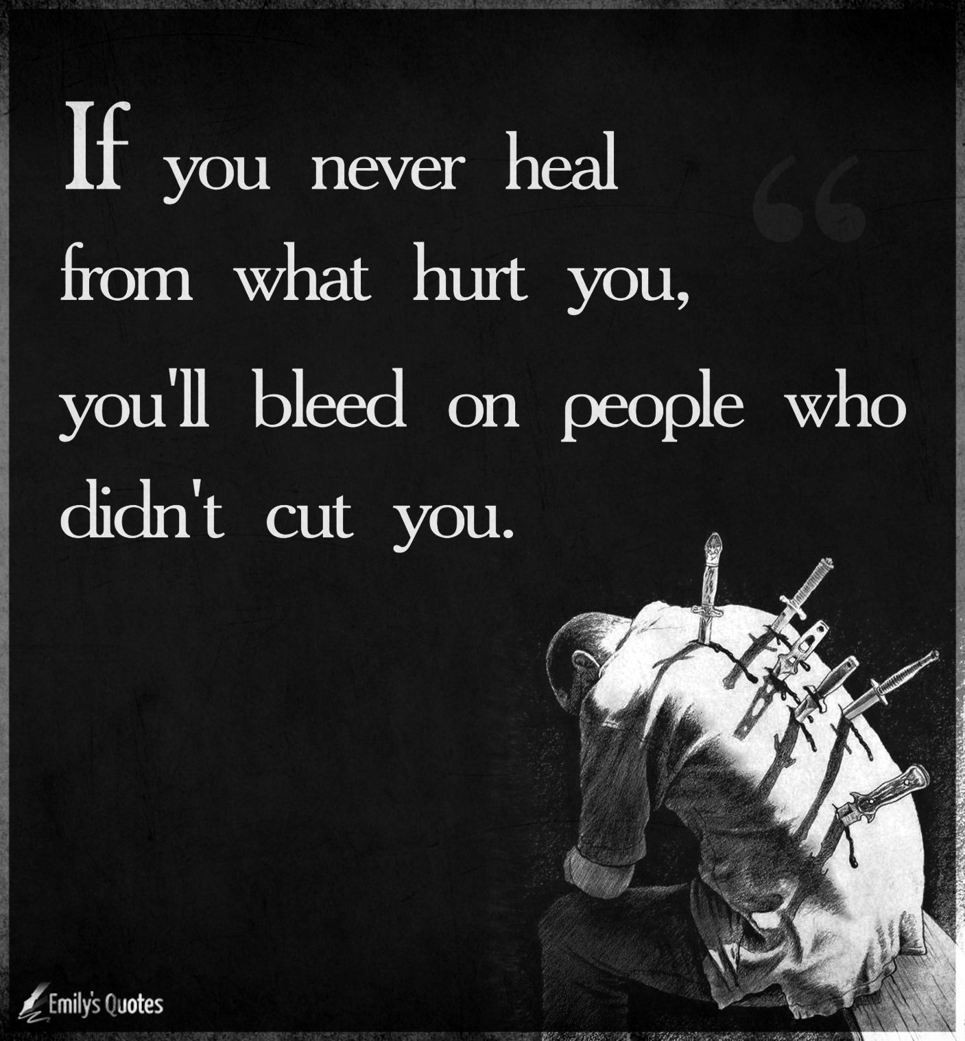 If you never heal from what hurt you, you’ll bleed on people who didn’t cut you