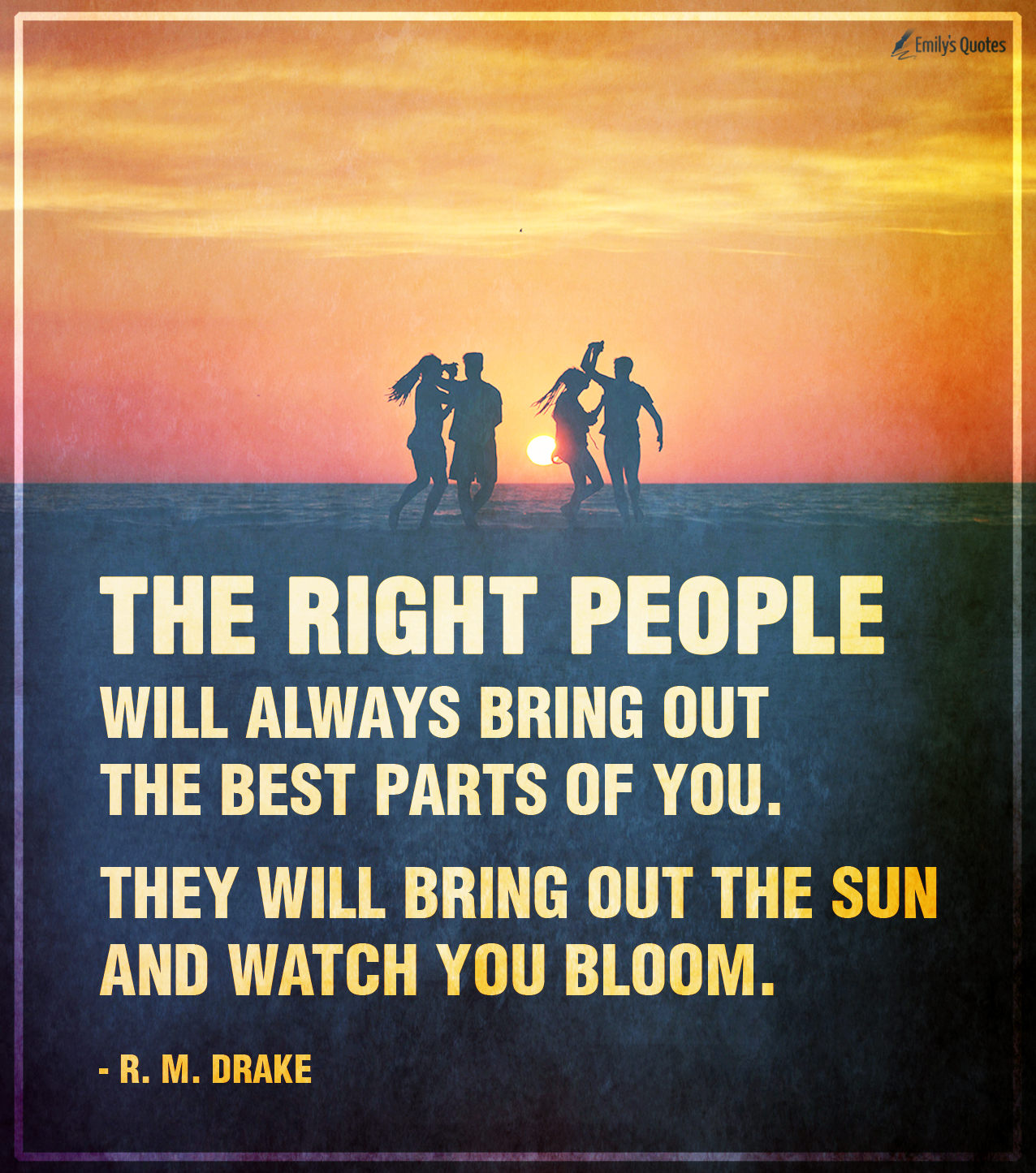 The right people will always bring out the best parts of you. They will bring out