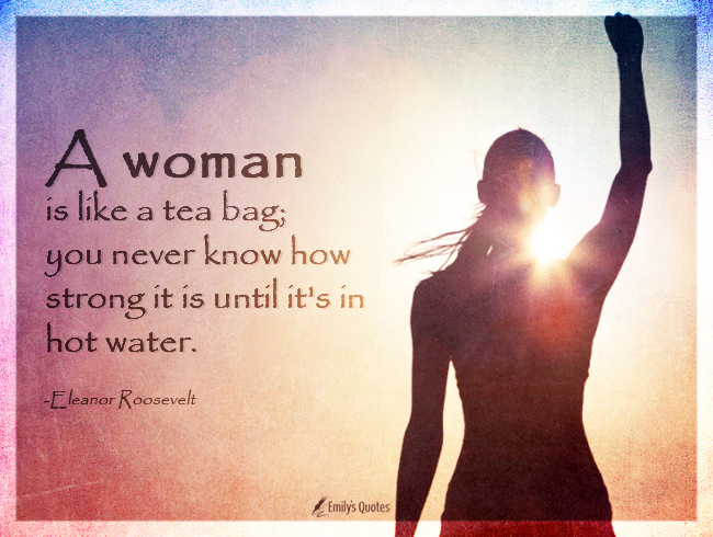 A woman is like a tea bag; you never know how strong it is until it’s in hot water