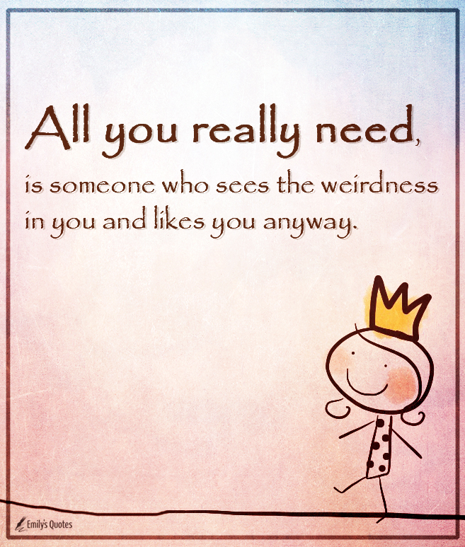 All you really need, is someone who sees the weirdness in you and likes you anyway