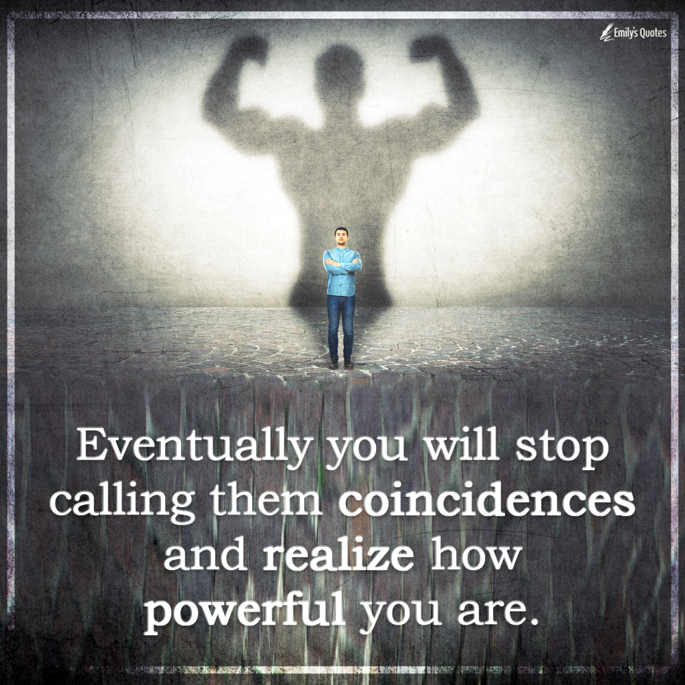 Eventually you will stop calling them coincidences and realize how powerful you are