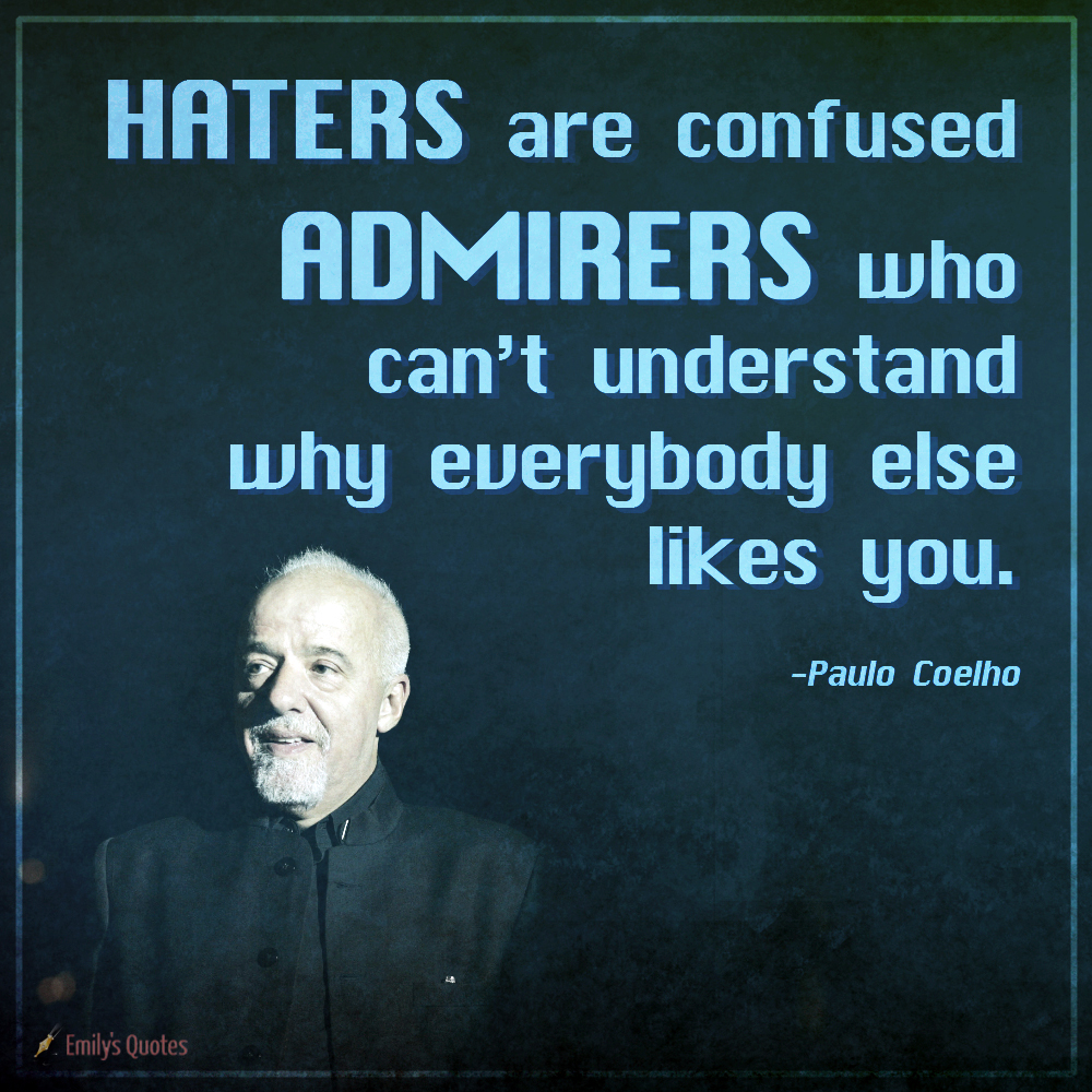 Haters are confused admirers who can’t understand why everybody else likes you