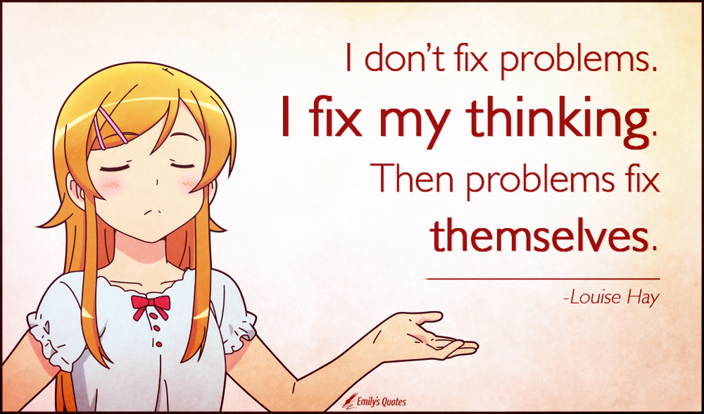 I don’t fix problems. I fix my thinking. Then problems fix themselves