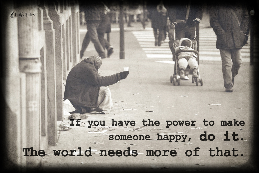 If you have the power to make someone happy, do it. The world needs