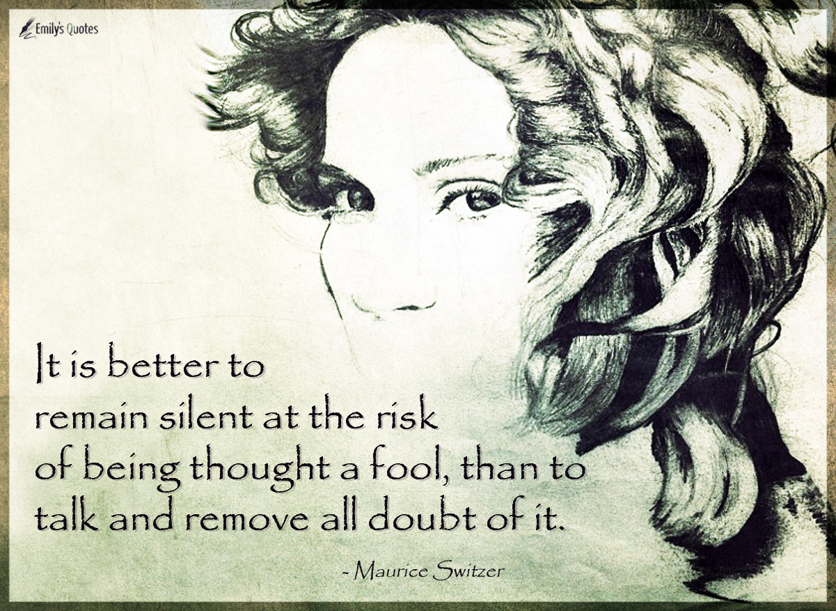 It is better to remain silent at the risk of being thought a fool, than to talk