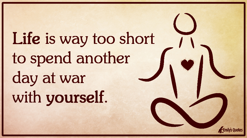 Life is way too short to spend another day at war with yourself