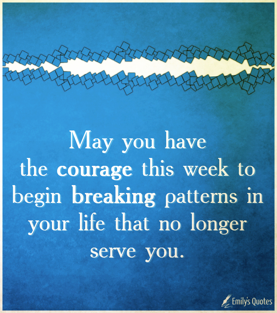 May you have the courage this week to begin breaking patterns in your