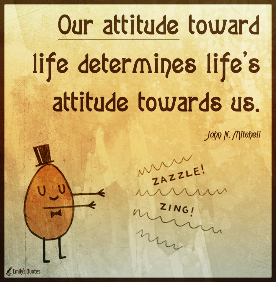 Our attitude toward life determines life’s attitude towards us