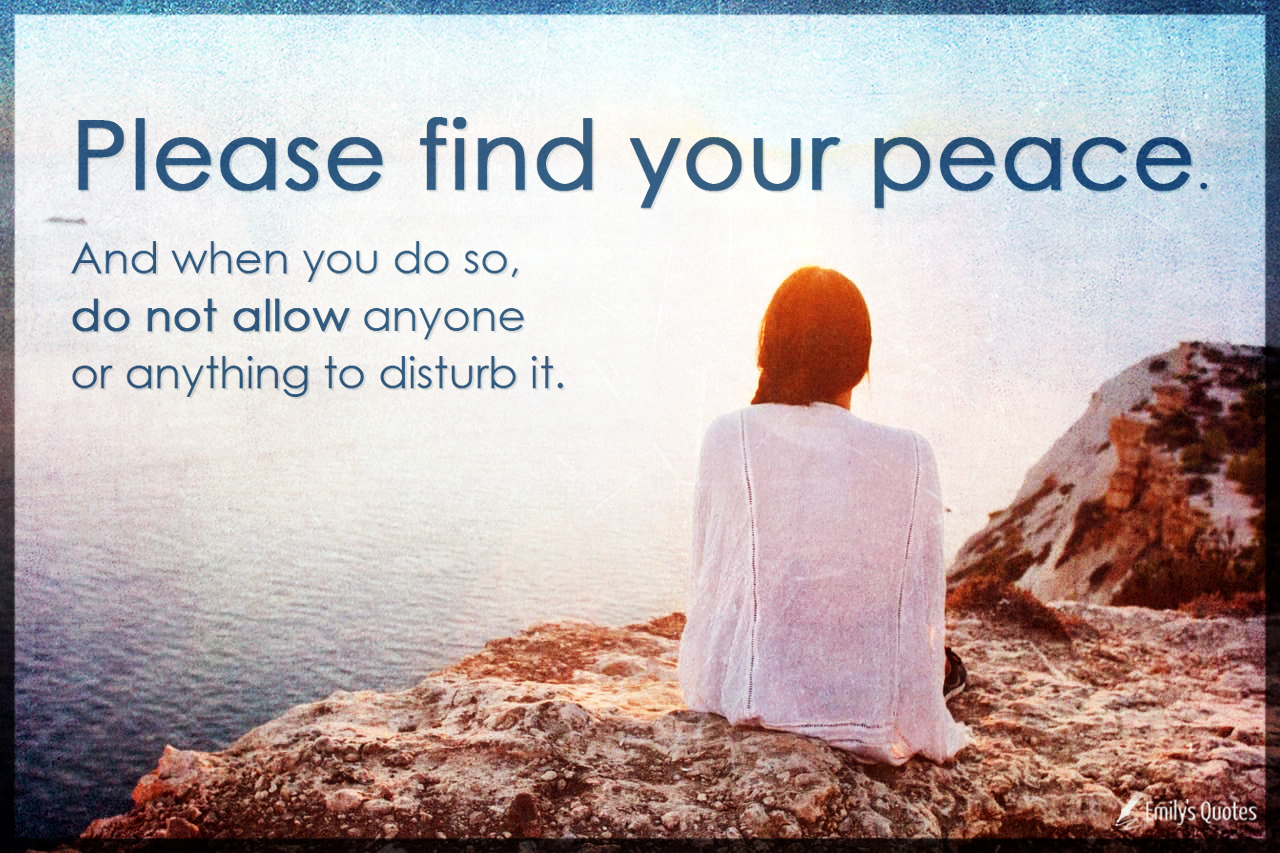Please find your peace. And when you do so, do not allow anyone or anything