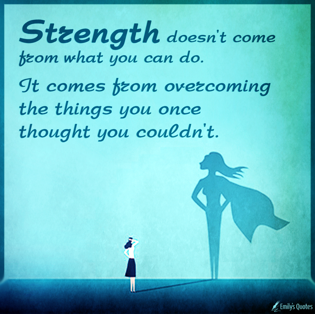 Strength doesn’t come from what you can do. It comes from overcoming the things