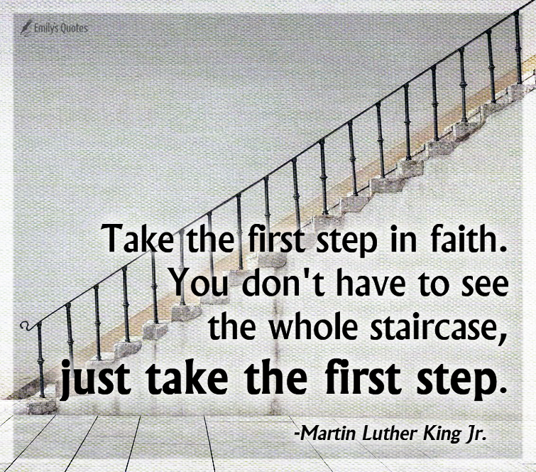 Take the first step in faith. You don’t have to see the whole staircase, just