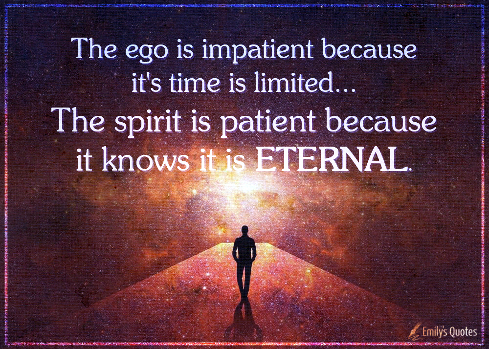 The ego is impatient because it’s time is limited…