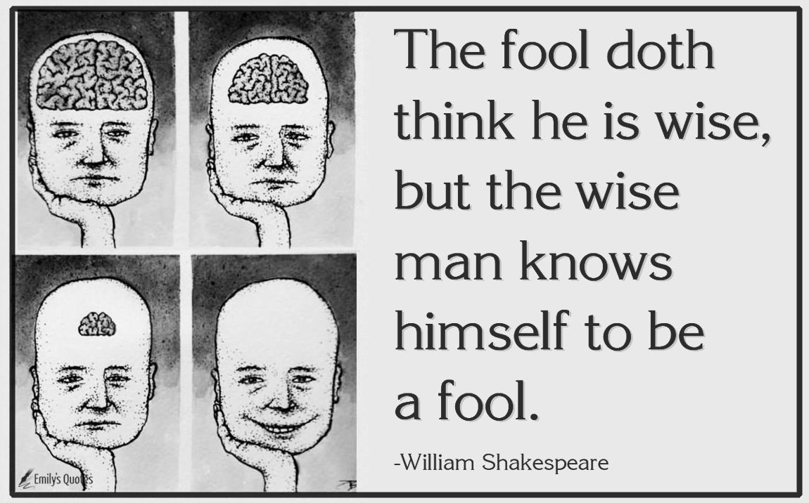 The fool doth think he is wise, but the wise man knows himself to be a fool