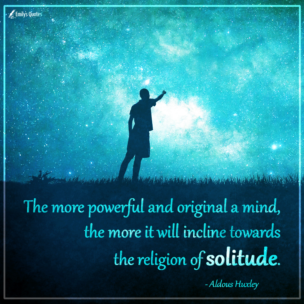 The more powerful and original a mind, the more it will incline towards the religion of solitude