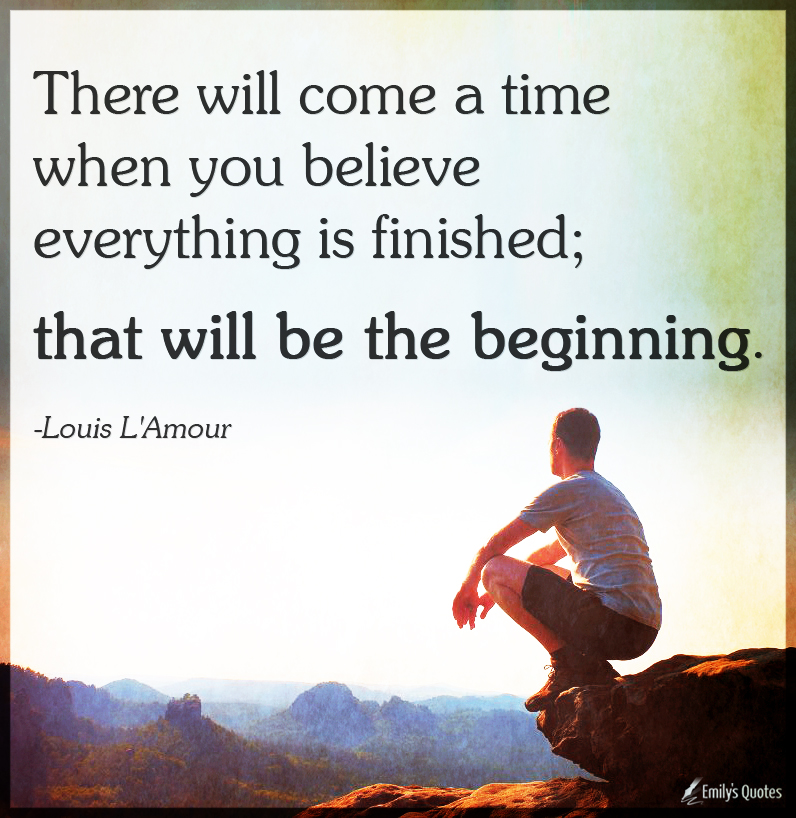There will come a time when you believe everything is finished; that will be