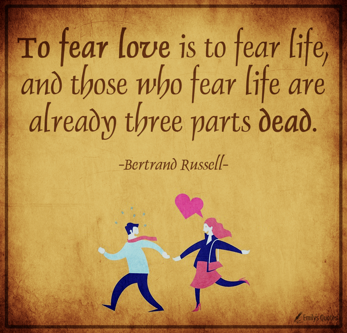 To fear love is to fear life, and those who fear life are already three