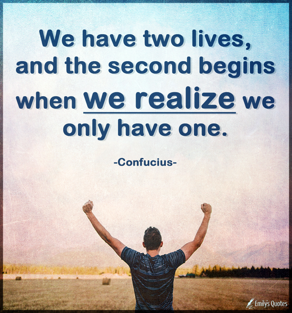 We have two lives, and the second begins when we realize we only have one