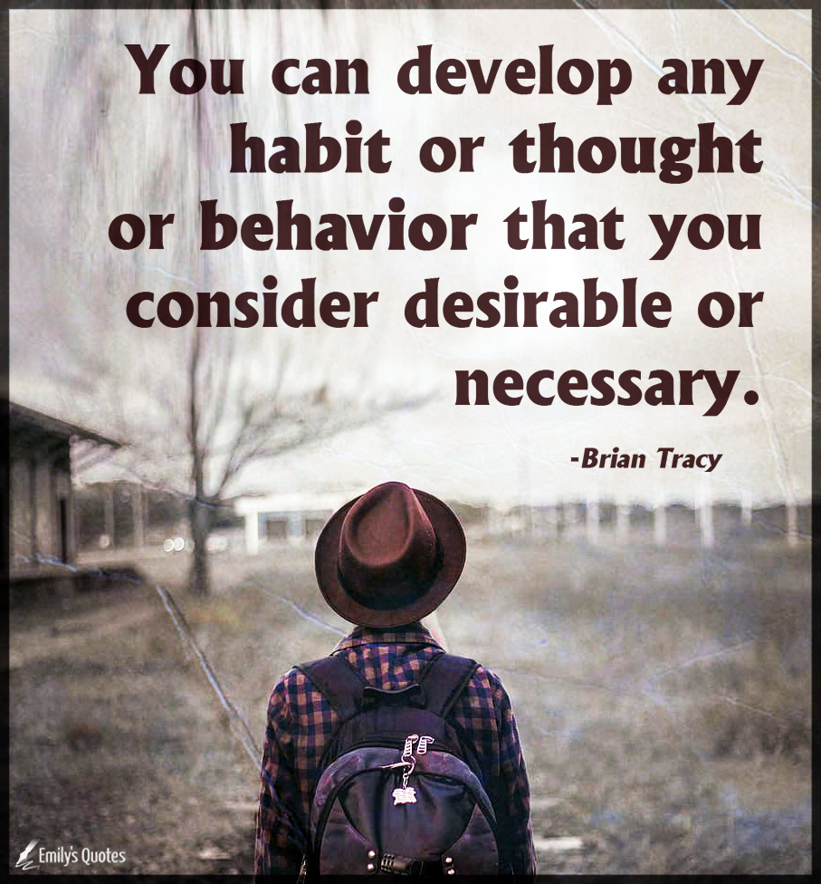 You can develop any habit or thought or behavior that you consider desirable or necessary