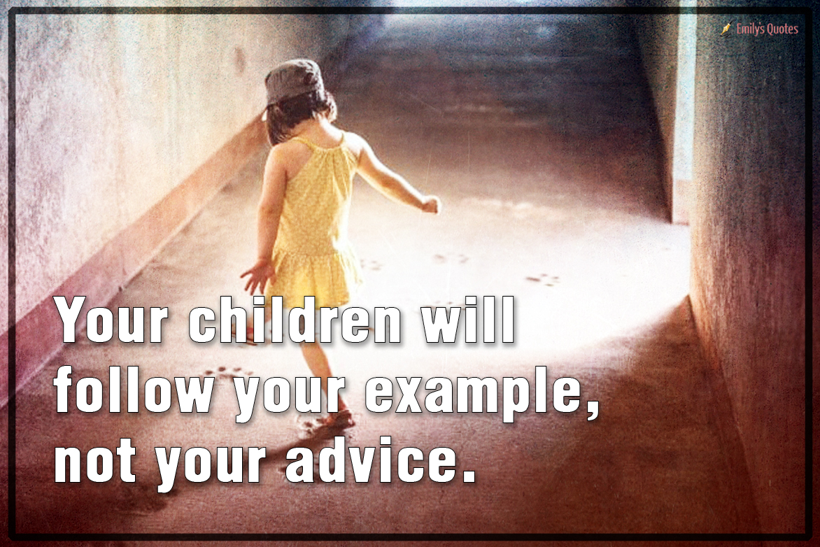 Your children will follow your example, not your advice