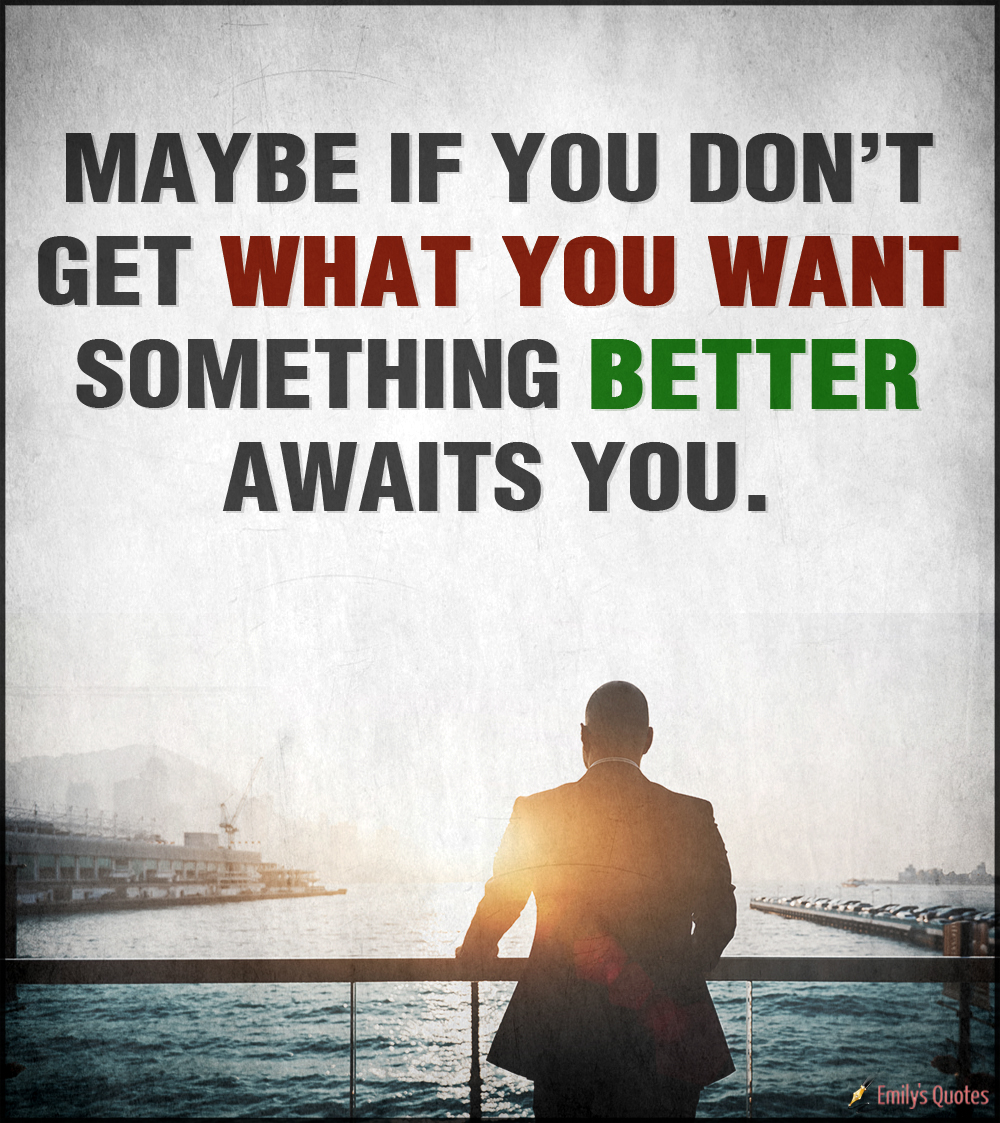 Maybe if you don’t get what you want something better awaits you.
